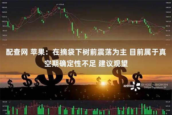 配查网 苹果：在摘袋下树前震荡为主 目前属于真空期确定性不足 建议观望