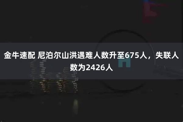 金牛速配 尼泊尔山洪遇难人数升至675人，失联人数为2426人