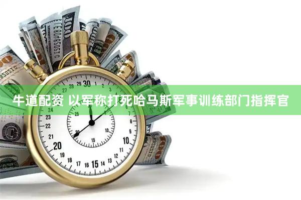 牛道配资 以军称打死哈马斯军事训练部门指挥官