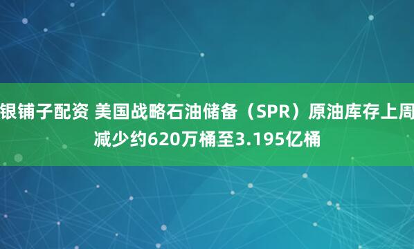 银铺子配资 美国战略石油储备（SPR）原油库存上周减少约620万桶至3.195亿桶