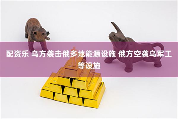 配资乐 乌方袭击俄多地能源设施 俄方空袭乌军工等设施